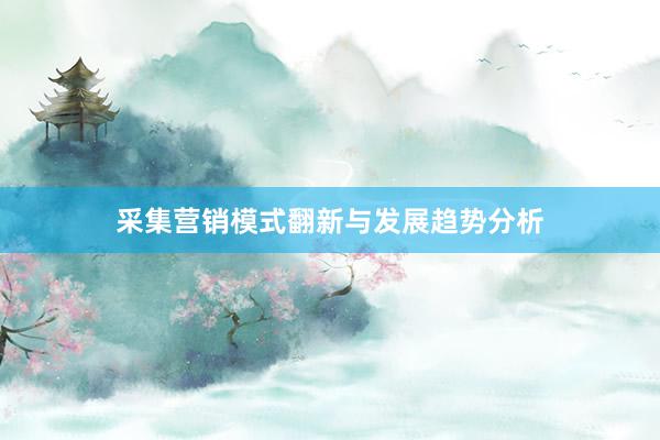 采集营销模式翻新与发展趋势分析